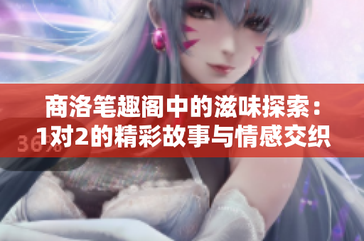 商洛笔趣阁中的滋味探索：1对2的精彩故事与情感交织
