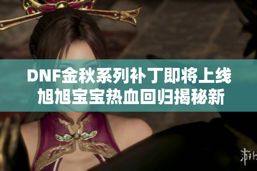 DNF金秋系列补丁即将上线 旭旭宝宝热血回归揭秘新内容