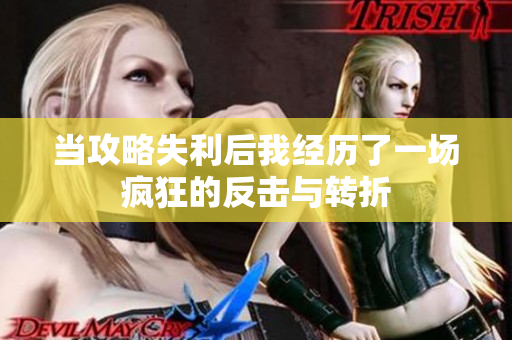当攻略失利后我经历了一场疯狂的反击与转折