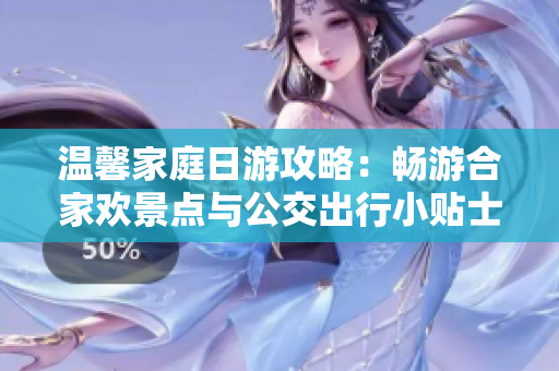 温馨家庭日游攻略：畅游合家欢景点与公交出行小贴士