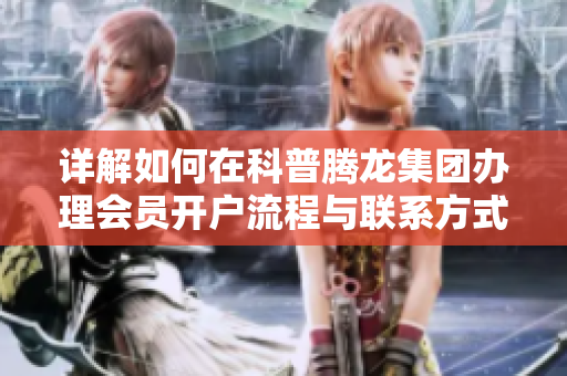 详解如何在科普腾龙集团办理会员开户流程与联系方式