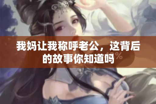 我妈让我称呼老公，这背后的故事你知道吗