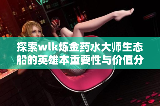 探索wlk炼金药水大师生态船的英雄本重要性与价值分析