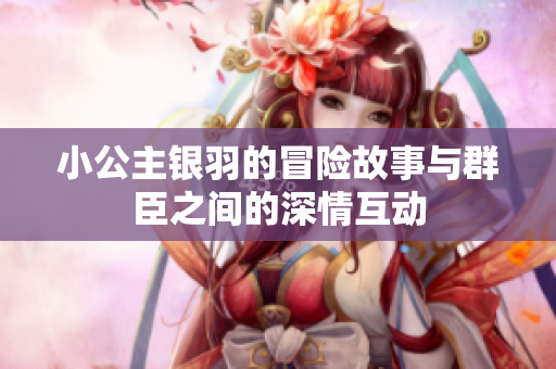 小公主银羽的冒险故事与群臣之间的深情互动