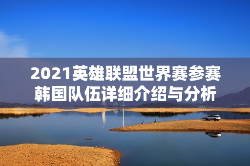 2021英雄联盟世界赛参赛韩国队伍详细介绍与分析