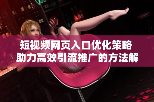 短视频网页入口优化策略 助力高效引流推广的方法解析