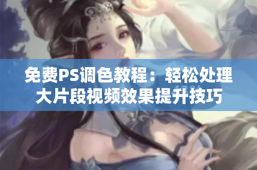 免费PS调色教程：轻松处理大片段视频效果提升技巧