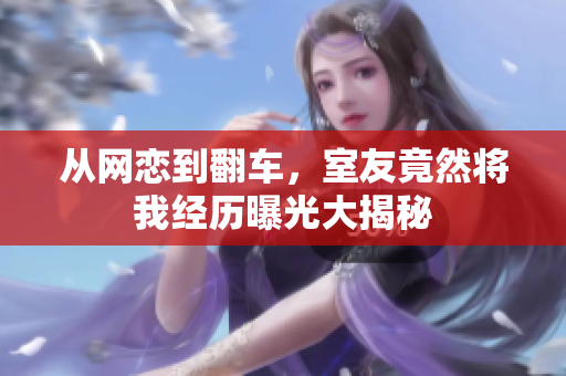 从网恋到翻车，室友竟然将我经历曝光大揭秘