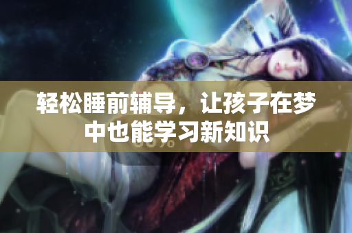 轻松睡前辅导，让孩子在梦中也能学习新知识