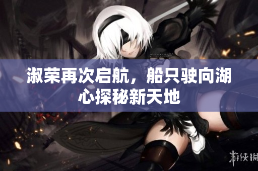 淑荣再次启航，船只驶向湖心探秘新天地