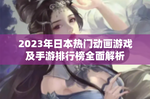 2023年日本热门动画游戏及手游排行榜全面解析