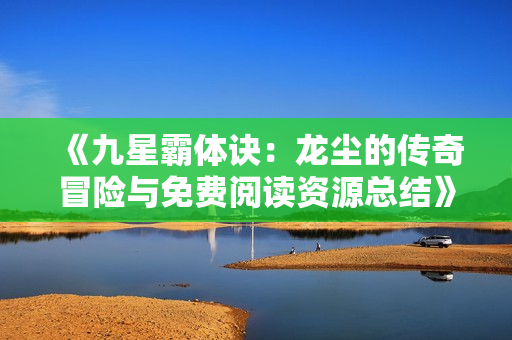 《九星霸体诀：龙尘的传奇冒险与免费阅读资源总结》