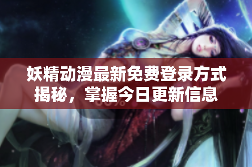 妖精动漫最新免费登录方式揭秘，掌握今日更新信息