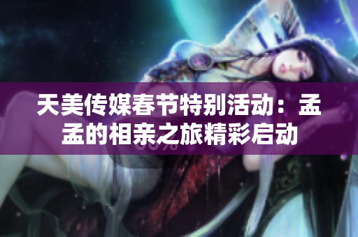 天美传媒春节特别活动：孟孟的相亲之旅精彩启动