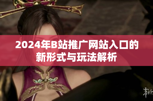 2024年B站推广网站入口的新形式与玩法解析