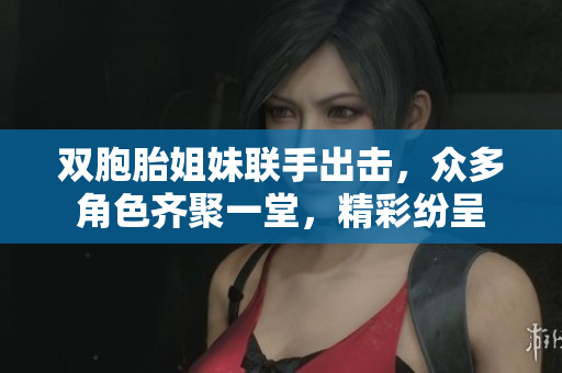 双胞胎姐妹联手出击，众多角色齐聚一堂，精彩纷呈