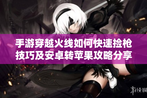 手游穿越火线如何快速捡枪技巧及安卓转苹果攻略分享