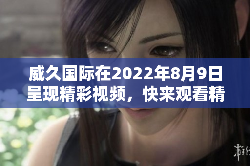 威久国际在2022年8月9日呈现精彩视频，快来观看精彩瞬间！