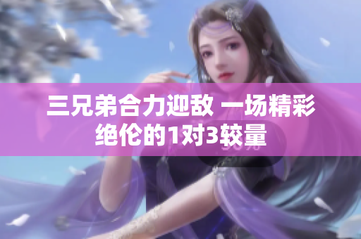 三兄弟合力迎敌 一场精彩绝伦的1对3较量
