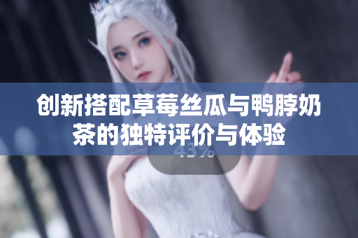 创新搭配草莓丝瓜与鸭脖奶茶的独特评价与体验