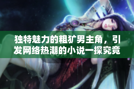 独特魅力的粗犷男主角，引发网络热潮的小说一探究竟