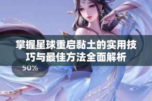 掌握星球重启黏土的实用技巧与最佳方法全面解析