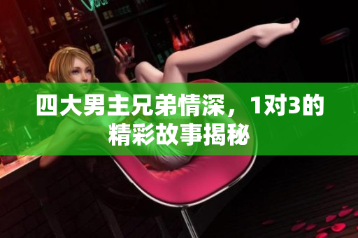 四大男主兄弟情深，1对3的精彩故事揭秘