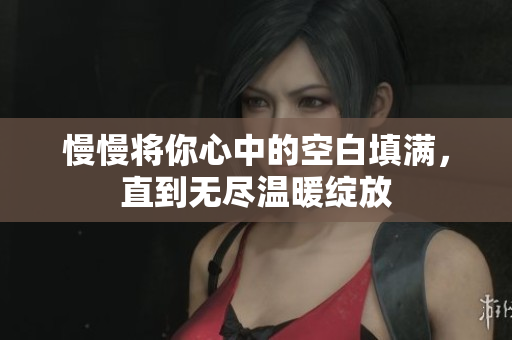 慢慢将你心中的空白填满，直到无尽温暖绽放