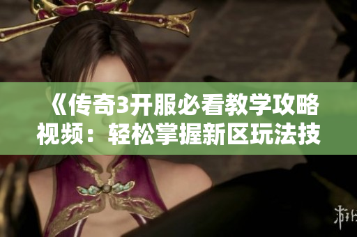 《传奇3开服必看教学攻略视频：轻松掌握新区玩法技巧》