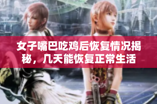 女子嘴巴吃鸡后恢复情况揭秘，几天能恢复正常生活