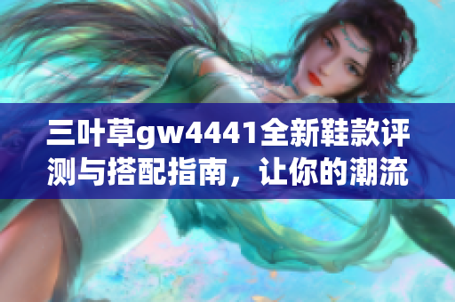 三叶草gw4441全新鞋款评测与搭配指南，让你的潮流更出彩