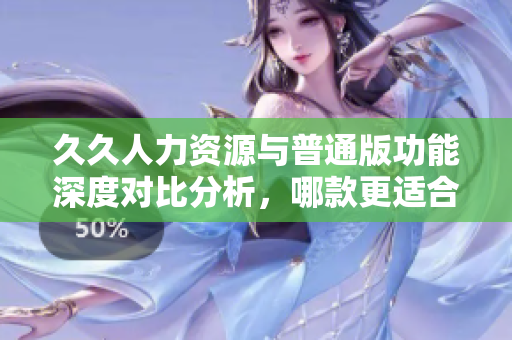 久久人力资源与普通版功能深度对比分析，哪款更适合您？