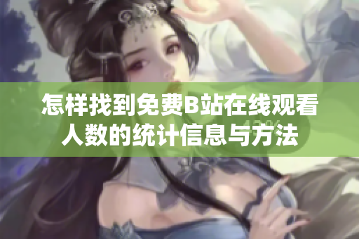 怎样找到免费B站在线观看人数的统计信息与方法