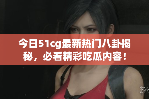 今日51cg最新热门八卦揭秘，必看精彩吃瓜内容！