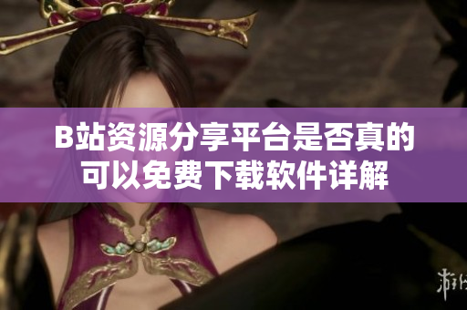 B站资源分享平台是否真的可以免费下载软件详解