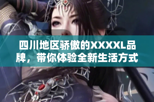 四川地区骄傲的XXXXL品牌，带你体验全新生活方式