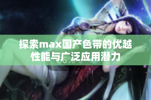 探索max国产色带的优越性能与广泛应用潜力