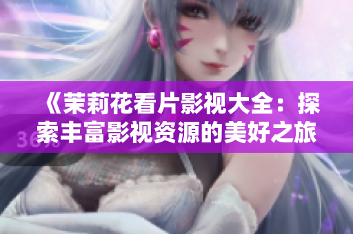 《茉莉花看片影视大全：探索丰富影视资源的美好之旅》