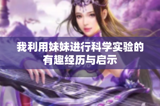 我利用妹妹进行科学实验的有趣经历与启示