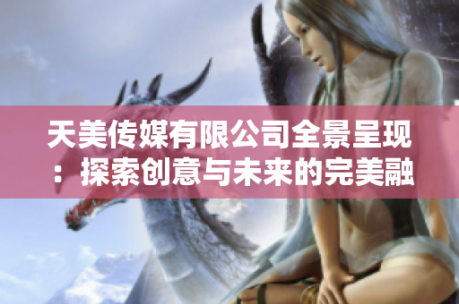 天美传媒有限公司全景呈现：探索创意与未来的完美融合