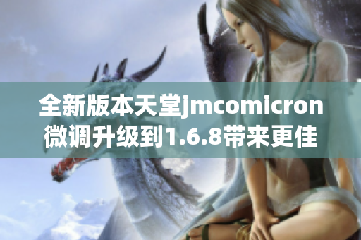 全新版本天堂jmcomicron微调升级到1.6.8带来更佳体验