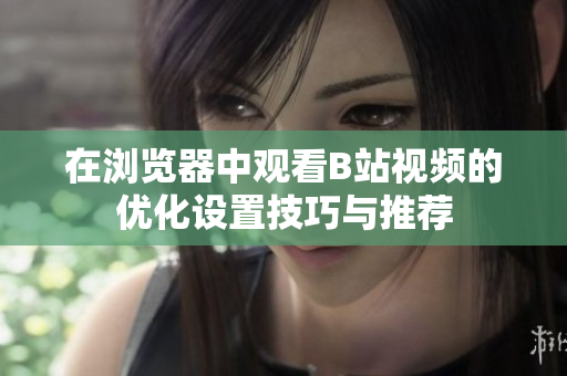 在浏览器中观看B站视频的优化设置技巧与推荐