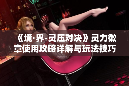 《境·界-灵压对决》灵力徽章使用攻略详解与玩法技巧分享