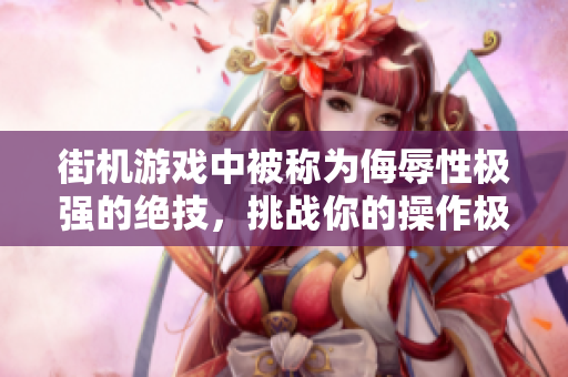 街机游戏中被称为侮辱性极强的绝技，挑战你的操作极限