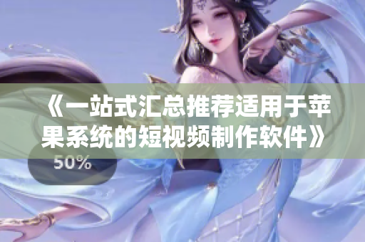 《一站式汇总推荐适用于苹果系统的短视频制作软件》