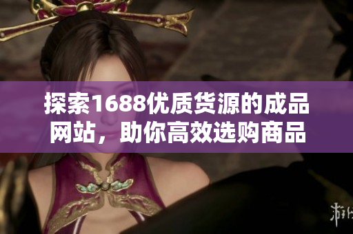 探索1688优质货源的成品网站，助你高效选购商品