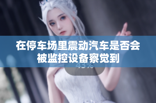 在停车场里震动汽车是否会被监控设备察觉到