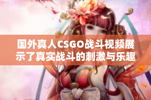 国外真人CSGO战斗视频展示了真实战斗的刺激与乐趣