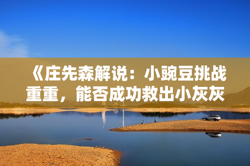 《庄先森解说：小豌豆挑战重重，能否成功救出小灰灰？》