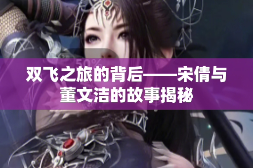 双飞之旅的背后——宋倩与董文洁的故事揭秘